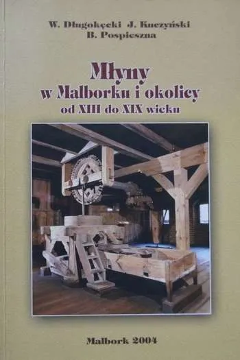 Wiesław Długokęcki, Jan Kuczyński, Barbara Pospieszna- Młyny w Malborku i okolicy od XIII do XIX wieku (Malbork, 2004)
